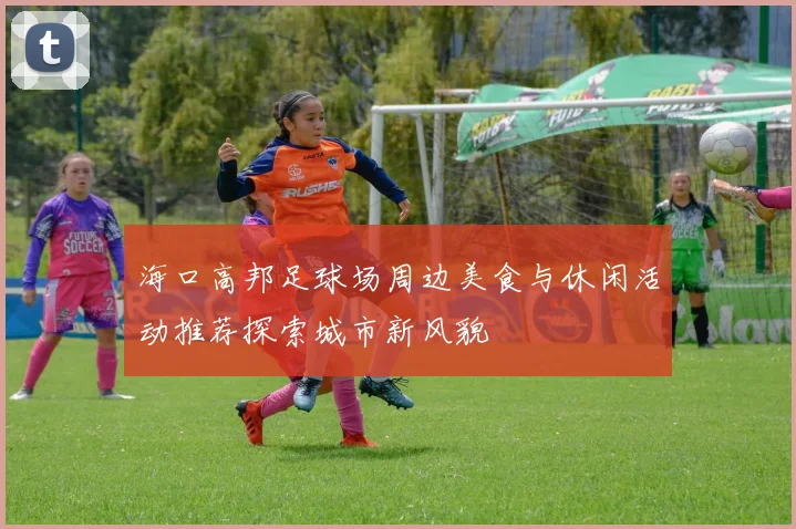 海口高邦足球场周边美食与休闲活动推荐探索城市新风貌