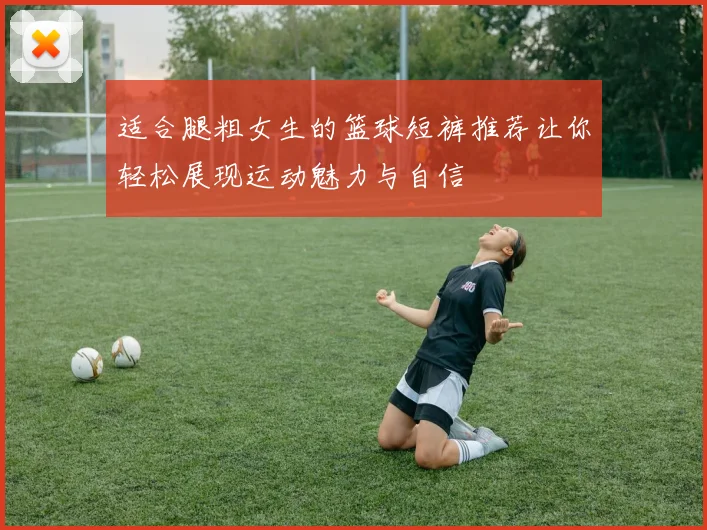 适合腿粗女生的篮球短裤推荐让你轻松展现运动魅力与自信
