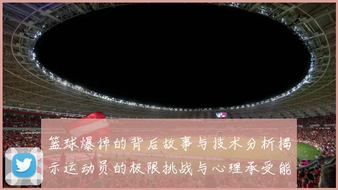 篮球爆掉的背后故事与技术分析揭示运动员的极限挑战与心理承受能力