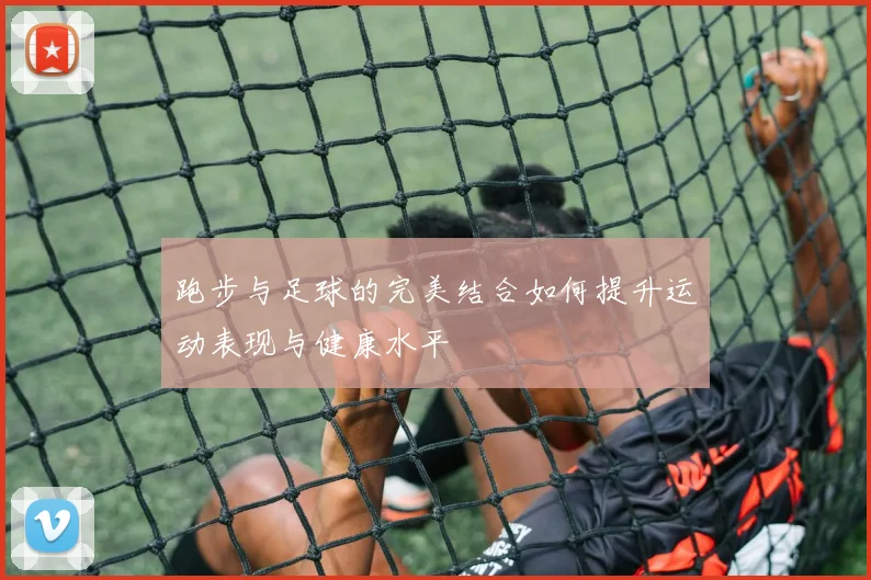 跑步与足球的完美结合如何提升运动表现与健康水平