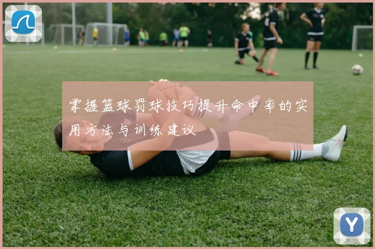 掌握篮球罚球技巧提升命中率的实用方法与训练建议