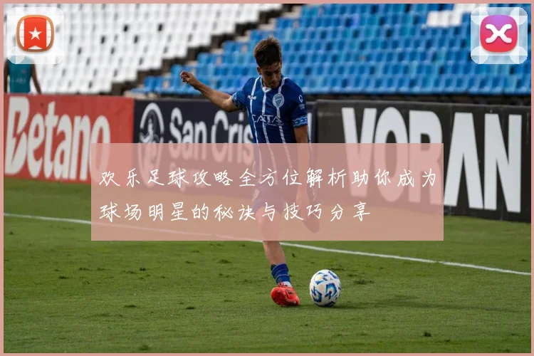欢乐足球攻略全方位解析助你成为球场明星的秘诀与技巧分享