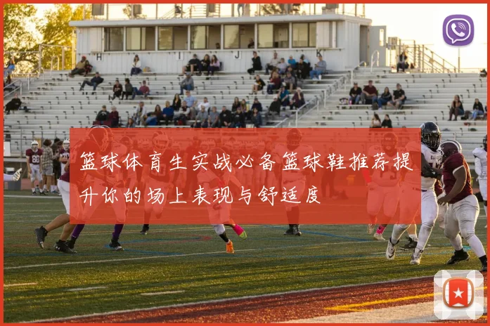 篮球体育生实战必备篮球鞋推荐提升你的场上表现与舒适度