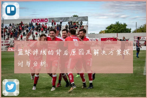 篮球掉线的背后原因及解决方案探讨与分析