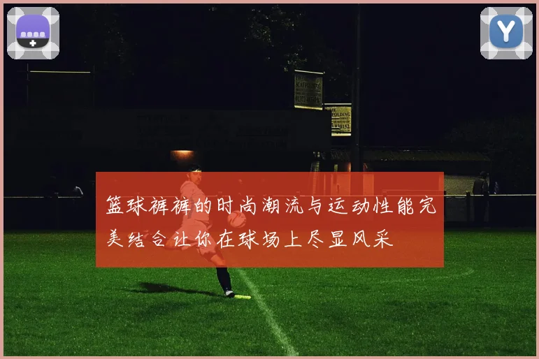 篮球裤裤的时尚潮流与运动性能完美结合让你在球场上尽显风采
