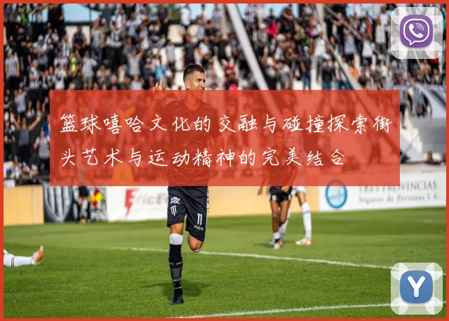 篮球嘻哈文化的交融与碰撞探索街头艺术与运动精神的完美结合