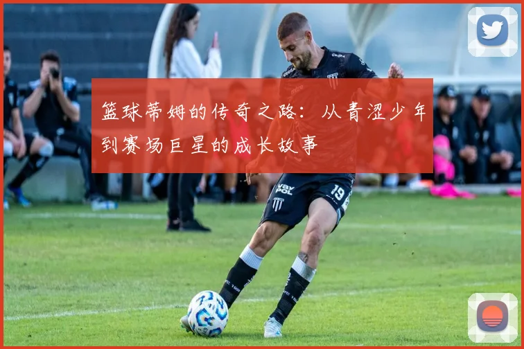 篮球蒂姆的传奇之路：从青涩少年到赛场巨星的成长故事