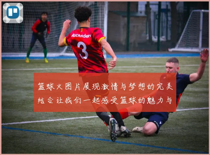 篮球火图片展现激情与梦想的完美结合让我们一起感受篮球的魅力与热血青春