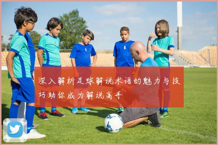 深入解析足球解说术语的魅力与技巧助你成为解说高手