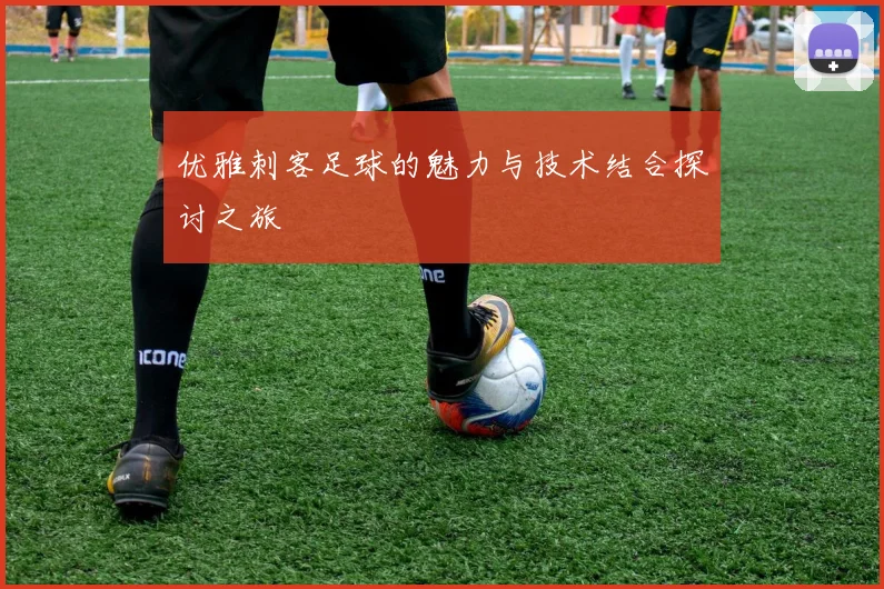 优雅刺客足球的魅力与技术结合探讨之旅