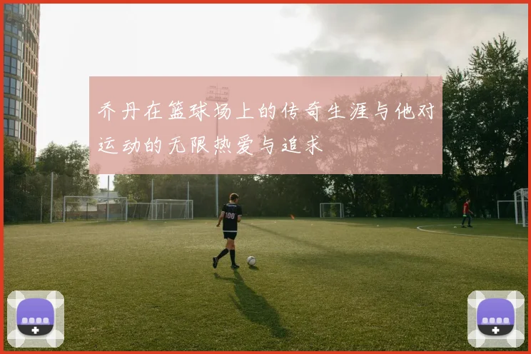 乔丹在篮球场上的传奇生涯与他对运动的无限热爱与追求