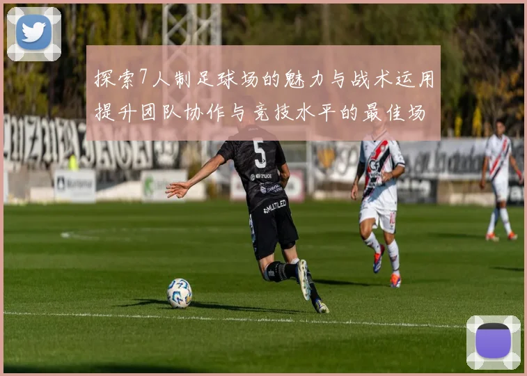 探索7人制足球场的魅力与战术运用提升团队协作与竞技水平的最佳场地选择