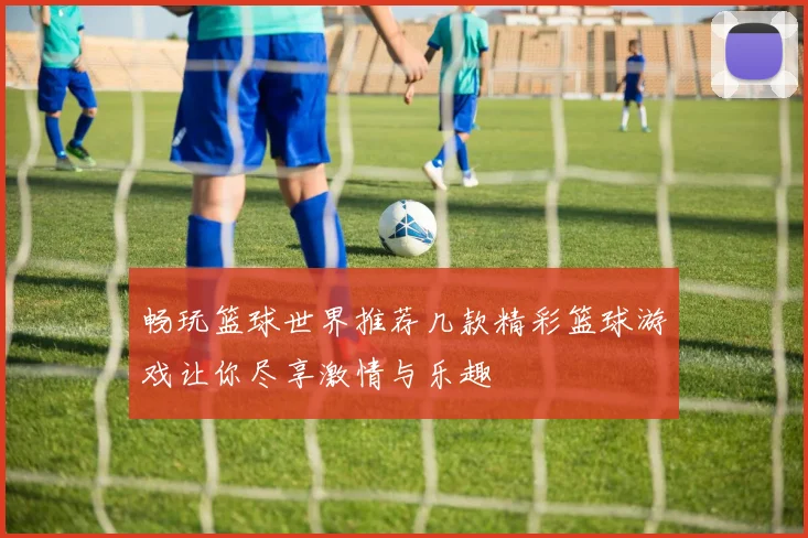畅玩篮球世界推荐几款精彩篮球游戏让你尽享激情与乐趣