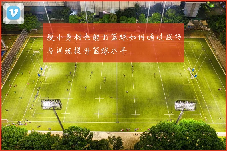 瘦小身材也能打篮球如何通过技巧与训练提升篮球水平