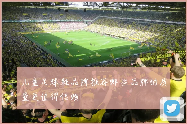 儿童足球鞋品牌推荐哪些品牌的质量更值得信赖