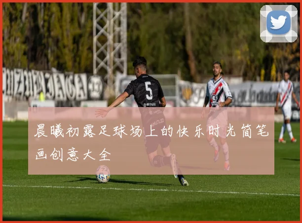 晨曦初露足球场上的快乐时光简笔画创意大全