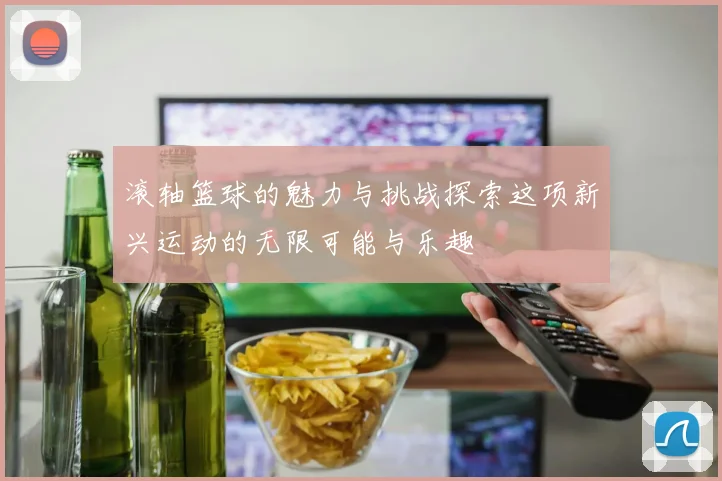 滚轴篮球的魅力与挑战探索这项新兴运动的无限可能与乐趣