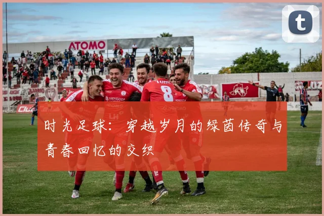 时光足球：穿越岁月的绿茵传奇与青春回忆的交织